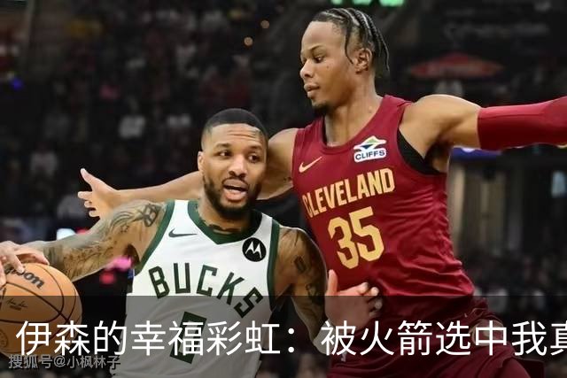 伊森的幸福彩虹：被火箭选中我真是太幸运了！