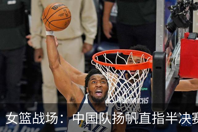女篮战场：中国队扬帆直指半决赛！